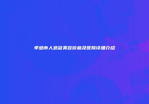 孝感市人造冠美容价格及医院详细介绍