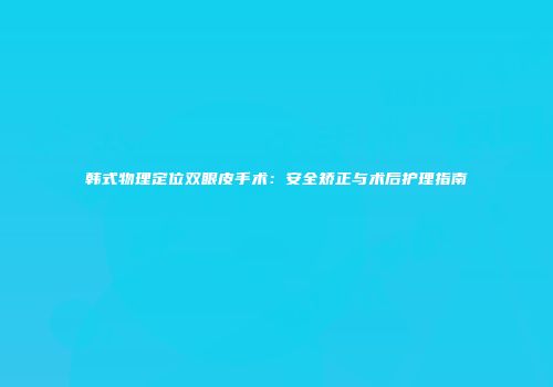 韩式物理定位双眼皮手术：安全矫正与术后护理指南