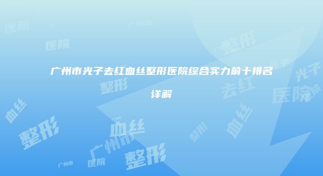 广州市光子去红血丝整形医院综合实力前十排名详解