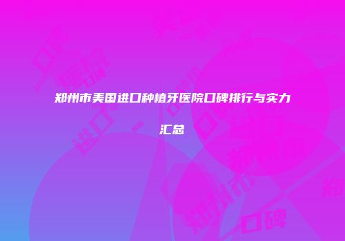 郑州市美国进口种植牙医院口碑排行与实力汇总