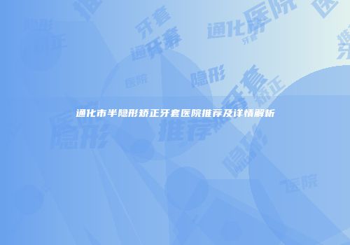 通化市半隐形矫正牙套医院推荐及详情解析