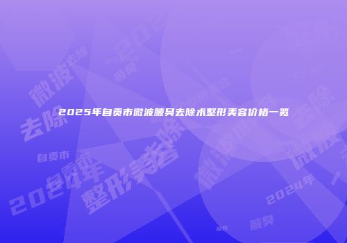 2025年自贡市微波腋臭去除术整形美容价格一览