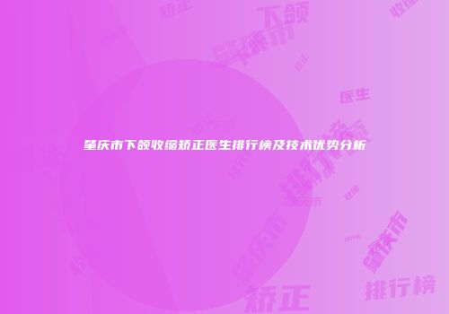 肇庆市下颌收缩矫正医生排行榜及技术优势分析