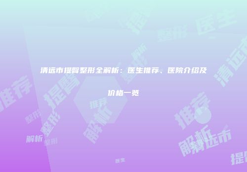 清远市提臀整形全解析：医生推荐、医院介绍及价格一览