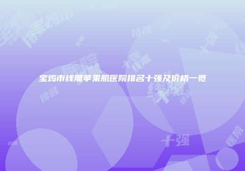 宝鸡市线雕苹果肌医院排名十强及价格一览
