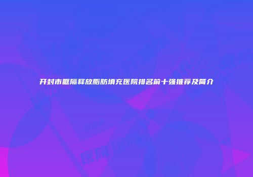 开封市眶隔释放脂肪填充医院排名前十强推荐及简介