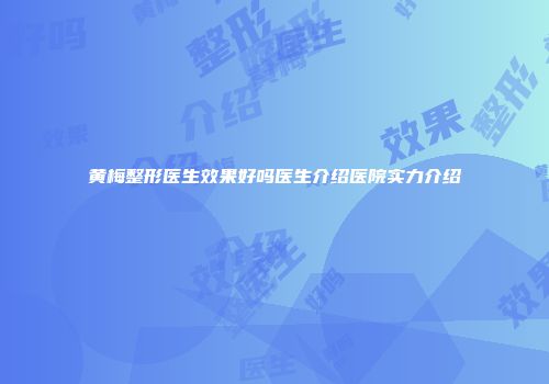 黄梅整形医生效果好吗医生介绍医院实力介绍