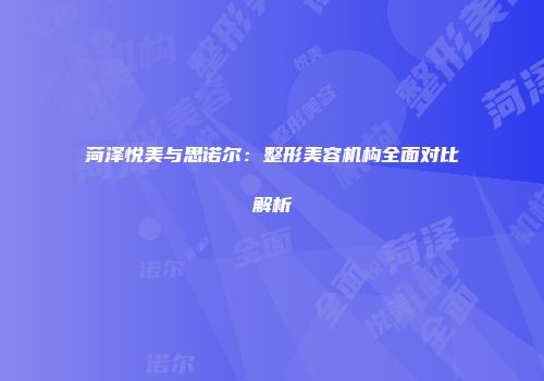 菏泽悦美与思诺尔：整形美容机构全面对比解析