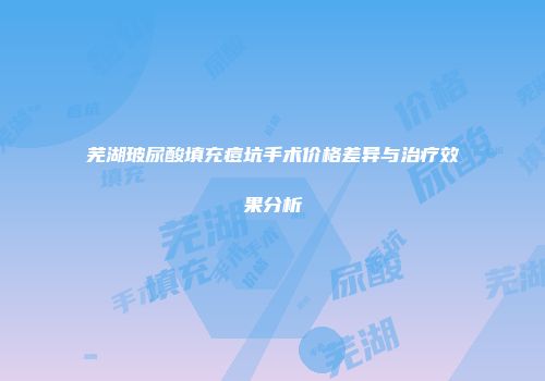 芜湖玻尿酸填充痘坑手术价格差异与治疗效果分析