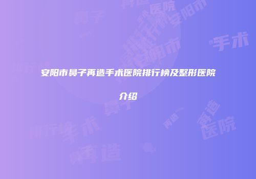 安阳市鼻子再造手术医院排行榜及整形医院介绍