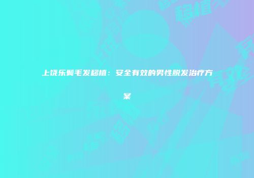 上饶乐鬓毛发移植：安全有效的男性脱发治疗方案