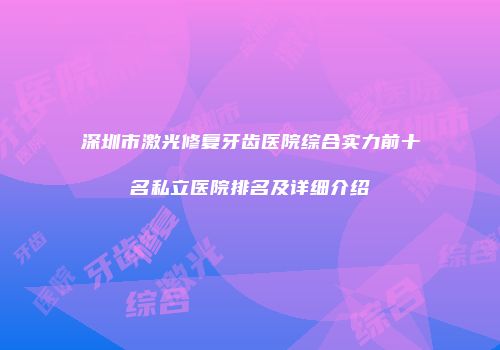 深圳市激光修复牙齿医院综合实力前十名私立医院排名及详细介绍