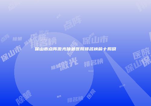 保山市点阵激光除皱医院排名榜前十揭晓