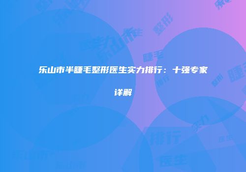 乐山市半睫毛整形医生实力排行：十强专家详解