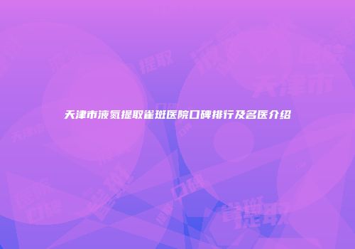 天津市液氮提取雀斑医院口碑排行及名医介绍