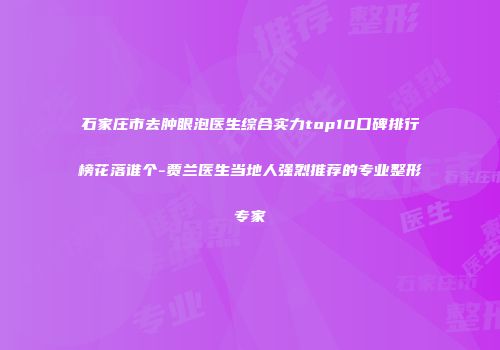 石家庄市去肿眼泡医生综合实力top10口碑排行榜花落谁个-贾兰医生当地人强烈推荐的专业整形专家