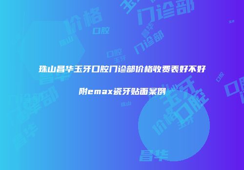 珠山昌华玉牙口腔门诊部价格收费表好不好附emax瓷牙贴面案例