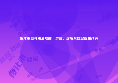 绥化市造耳术全攻略：价格、医院及知名医生详解