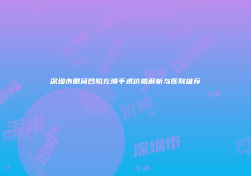 深圳市眼窝凹陷充填手术价格解析与医院推荐
