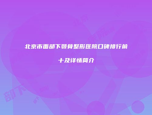 北京市面部下颚骨整形医院口碑排行前十及详情简介
