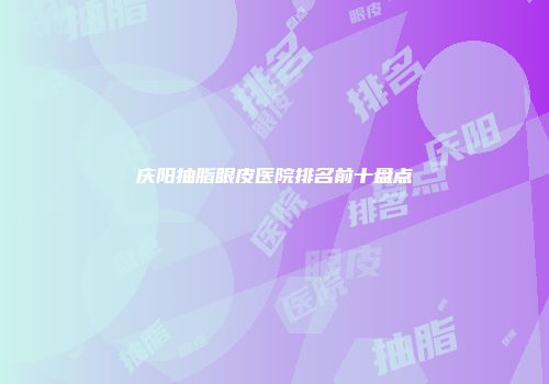 庆阳抽脂眼皮医院排名前十盘点