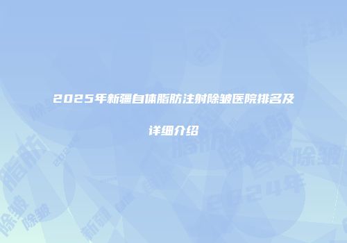 2025年新疆自体脂肪注射除皱医院排名及详细介绍