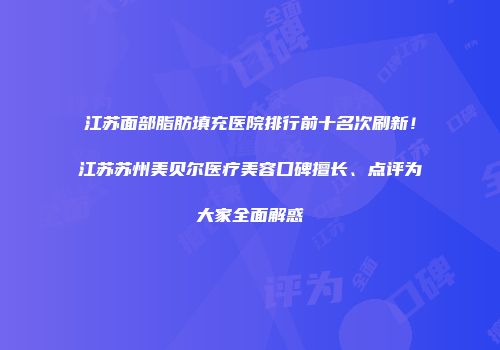 江苏面部脂肪填充医院排行前十名次刷新！江苏苏州美贝尔医疗美容口碑擅长、点评为大家全面解惑