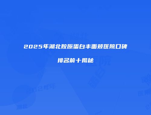 2025年湖北胶原蛋白丰面颊医院口碑排名前十揭秘