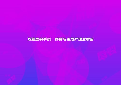 双侧唇裂手术：修复与术后护理全解析