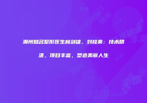 潮州知名整形医生林剑雄、刘桂英：技术精湛，项目丰富，塑造美丽人生