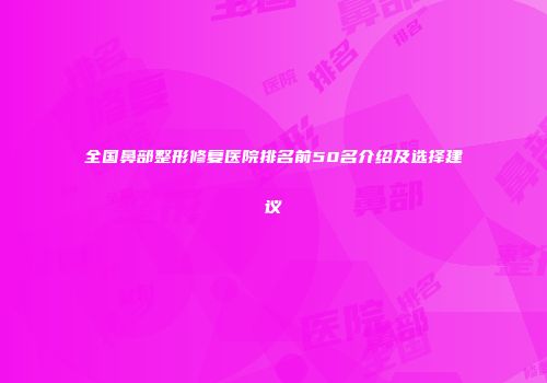 全国鼻部整形修复医院排名前50名介绍及选择建议