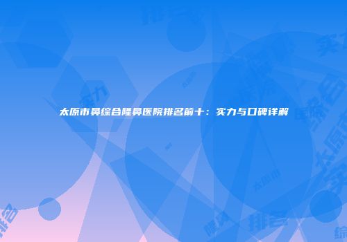 太原市鼻综合隆鼻医院排名前十:实力与口碑详解