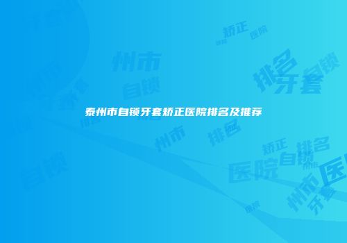 泰州市自锁牙套矫正医院排名及推荐