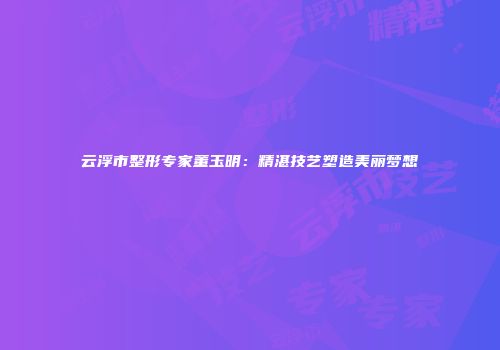 云浮市整形专家董玉明：精湛技艺塑造美丽梦想