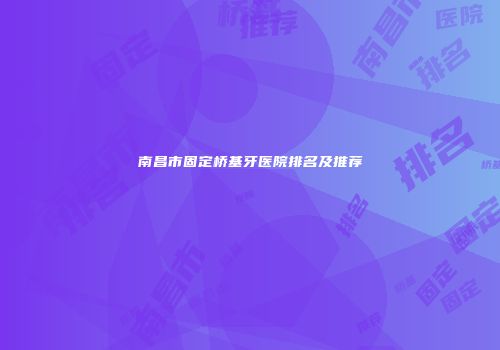 南昌市固定桥基牙医院排名及推荐