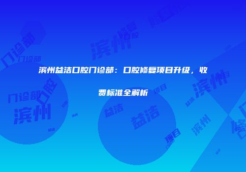 滨州益洁口腔门诊部：口腔修复项目升级，收费标准全解析
