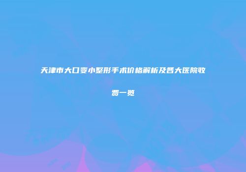 天津市大口变小整形手术价格解析及各大医院收费一览