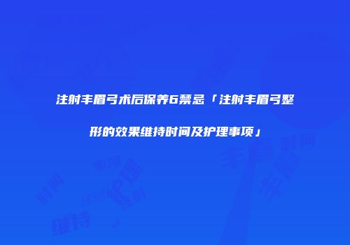 注射丰眉弓术后保养6禁忌「注射丰眉弓整形的效果维持时间及护理事项」