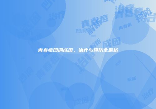 青春痘凹洞成因、治疗与预防全解析