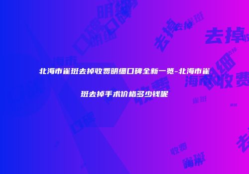 北海市雀斑去掉收费明细口碑全新一览-北海市雀斑去掉手术价格多少钱呢