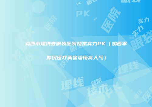 鸡西市埋线去眼袋医院技术实力PK（鸡西李厚民医疗美容诊所高人气）