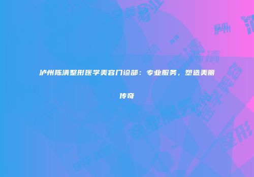 泸州陈清整形医学美容门诊部：专业服务，塑造美丽传奇