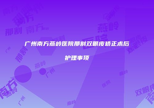 广州南方燕岭医院那割双眼皮矫正术后护理事项
