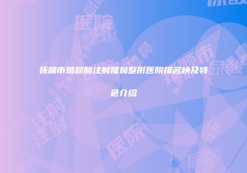 抚顺市玻尿酸注射隆鼻整形医院排名榜及特色介绍