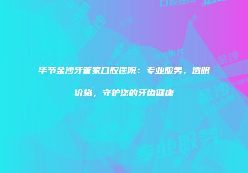 毕节金沙牙管家口腔医院：专业服务，透明价格，守护您的牙齿健康