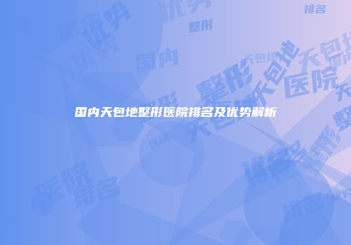 国内天包地整形医院排名及优势解析