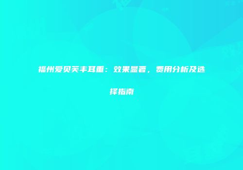 福州爱贝芙丰耳垂:效果显著,费用分析及选择指南