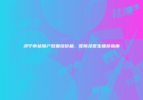 济宁市祛除产妊娠纹价格、医院及医生推荐指南