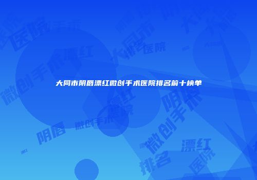 大同市阴唇漂红微创手术医院排名前十榜单