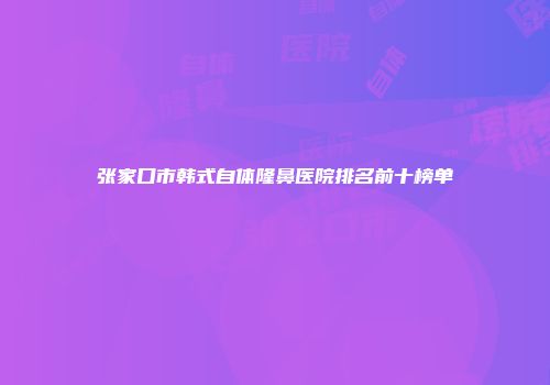 张家口市韩式自体隆鼻医院排名前十榜单